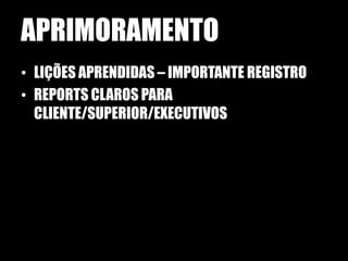 APRIMORAMENTO
• LIÇÕES APRENDIDAS – IMPORTANTE REGISTRO
• REPORTS CLAROS PARA
  CLIENTE/SUPERIOR/EXECUTIVOS
 
