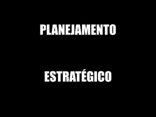 PLANEJAMENTO


ESTRATÉGICO
 