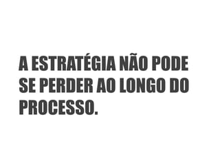 A ESTRATÉGIA NÃO PODE
SE PERDER AO LONGO DO
PROCESSO.
 