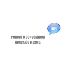 PORQUE O CONSUMIDOR
  NUNCA É O MESMO.
 