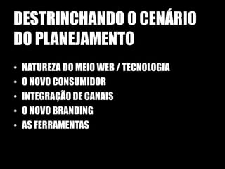 DESTRINCHANDO O CENÁRIO
DO PLANEJAMENTO
•   NATUREZA DO MEIO WEB / TECNOLOGIA
•   O NOVO CONSUMIDOR
•   INTEGRAÇÃO DE CANAIS
•   O NOVO BRANDING
•   AS FERRAMENTAS
 
