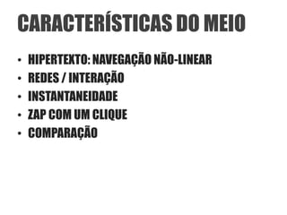 CARACTERÍSTICAS DO MEIO
•   HIPERTEXTO: NAVEGAÇÃO NÃO-LINEAR
•   REDES / INTERAÇÃO
•   INSTANTANEIDADE
•   ZAP COM UM CLIQUE
•   COMPARAÇÃO
 