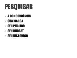 PESQUISAR
•   A CONCORRÊNCIA
•   SUA MARCA
•   SEU PÚBLICO
•   SEU BUDGET
•   SEU HISTÓRICO
 