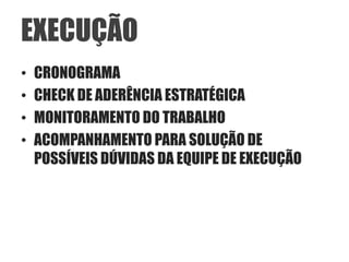 EXECUÇÃO
•   CRONOGRAMA
•   CHECK DE ADERÊNCIA ESTRATÉGICA
•   MONITORAMENTO DO TRABALHO
•   ACOMPANHAMENTO PARA SOLUÇÃO DE
    POSSÍVEIS DÚVIDAS DA EQUIPE DE EXECUÇÃO
 