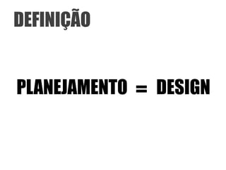 DEFINIÇÃO


PLANEJAMENTO = DESIGN
 