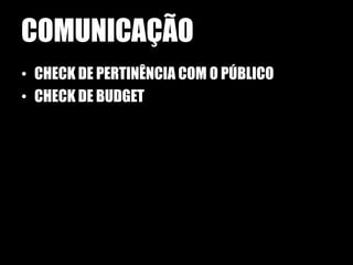 COMUNICAÇÃO
• CHECK DE PERTINÊNCIA COM O PÚBLICO
• CHECK DE BUDGET
 