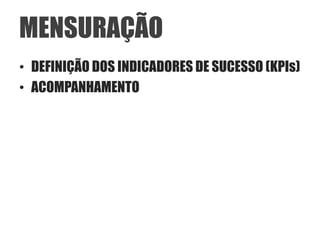 MENSURAÇÃO
• DEFINIÇÃO DOS INDICADORES DE SUCESSO (KPIs)
• ACOMPANHAMENTO
 