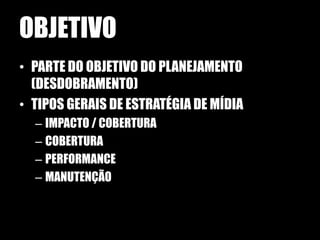 OBJETIVO
• PARTE DO OBJETIVO DO PLANEJAMENTO
  (DESDOBRAMENTO)
• TIPOS GERAIS DE ESTRATÉGIA DE MÍDIA
  – IMPACTO / COBERTURA
  – COBERTURA
  – PERFORMANCE
  – MANUTENÇÃO
 