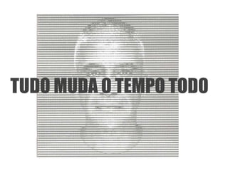 TUDO MUDA O TEMPO TODO
 