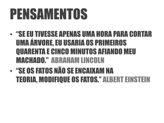 PENSAMENTOS
• “SE EU TIVESSE APENAS UMA HORA PARA CORTAR
  UMA ÁRVORE, EU USARIA OS PRIMEIROS
  QUARENTA E CINCO MINUTOS AFIANDO MEU
  MACHADO.” ABRAHAM LINCOLN
• “SE OS FATOS NÃO SE ENCAIXAM NA
  TEORIA, MODIFIQUE OS FATOS.” ALBERT EINSTEIN
 