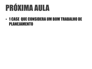 PRÓXIMA AULA
• 1 CASE QUE CONSIDERA UM BOM TRABALHO DE
  PLANEJAMENTO
 