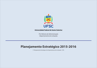 1º Planejamento Estratégico do Departamento de Licitações - DPL
Universidade Federal de Santa Catarina
Pró-Reitoria de Administração
Departamento de Licitações
Planejamento Estratégico 2015-2016
 