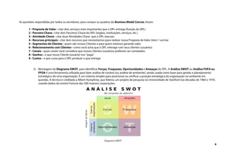 4
As questões respondidas por todos os servidores, para compor os quadros do Business Model Canvas, foram:
1 - Proposta de Valor - citar dois serviços mais importantes que o DPL entrega (função do DPL)
2 - Parceiro Chave - citar dois Parceiros Chave do DPL (órgãos, instituições, serviços, etc.)
3 - Atividade Chave - citar duas Atividades Chave que o DPL executa
4 - Recursos principais - citar dois recursos que necessitamos para realizar nossa Proposta de Valor (item 1 acima)
5 - Segmentos de Clientes - quem são nossos Clientes e para quem estamos gerando valor
6 - Relacionamento com Clientes - como você acha que o DPL interage com seus clientes (usuários)
7 - Canais - quais canais você considera que nossos clientes (usuários) preferem ser contatados
8 - Ganhos - o que nosso Cliente (usuário) nos "paga"
9 - Custos - o que custa para o DPL produzir o que entrega
2) Montagem do Diagrama SWOT, para identificar Forças, Fraquezas, Oportunidades e Ameaças do DPL. A Análise SWOT ou Análise FOFA ou
FFOA é uma ferramenta utilizada para fazer análise de cenário (ou análise de ambiente), sendo usada como base para gestão e planejamento
estratégico de uma organização. É um sistema simples para posicionar ou verificar a posição estratégica da organização no ambiente em
questão. A técnica é creditada a Albert Humphrey, que liderou um projeto de pesquisa na Universidade de Stanford nas décadas de 1960 e 1970,
usando dados da revista Fortune das 500 maiores corporações.
Diagrama SWOT
 