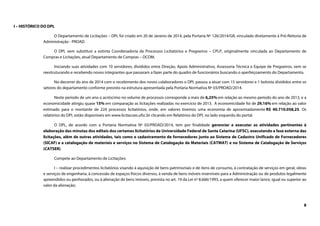 8
I – HISTÓRICO DO DPL
O Departamento de Licitações – DPL foi criado em 20 de Janeiro de 2014, pela Portaria Nº 126/2014/GR, vinculado diretamente à Pró-Reitoria de
Administração - PROAD.
O DPL vem substituir a extinta Coordenadoria de Processos Licitatórios e Pregoeiros – CPLP, originalmente vinculada ao Departamento de
Compras e Licitações, atual Departamento de Compras – DCOM.
Iniciando suas atividades com 10 servidores, divididos entre Direção, Apoio Administrativo, Assessoria Técnica e Equipe de Pregoeiros, vem se
reestruturando e recebendo novos integrantes que passaram a fazer parte do quadro de funcionários buscando o aperfeiçoamento do Departamento.
No decorrer do ano de 2014 com o recebimento dos novos colaboradores o DPL passou a atuar com 15 servidores e 1 bolsista divididos entre os
setores do departamento conforme previsto na estrutura apresentada pela Portaria Normativa Nº 03/PROAD/2014.
Neste período de um ano o acréscimo no volume de processos corresponde a mais de 6,25% em relação ao mesmo período do ano de 2013, e a
economicidade atingiu quase 15% em comparação as licitações realizadas no exercício de 2013. A economicidade foi de 29,16% em relação ao valor
estimado para o montante de 224 processos licitatórios, onde, em valores tivemos uma economia de aproximadamente R$ 40.710.058,25. Os
relatórios do DPL estão disponíveis em www.licitacoes.ufsc.br clicando em Relatórios do DPL no lado esquerdo do portal.
O DPL, de acordo com a Portaria Normativa Nº 03/PROAD/2014, tem por finalidade gerenciar e executar as atividades pertinentes à
elaboração das minutas dos editais dos certames licitatórios da Universidade Federal de Santa Catarina (UFSC), executando a fase externa das
licitações, além de outras atividades, tais como o cadastramento de fornecedores junto ao Sistema de Cadastro Unificado de Fornecedores
(SICAF) e a catalogação de materiais e serviços no Sistema de Catalogação de Materiais (CATMAT) e no Sistema de Catalogação de Serviços
(CATSER).
Compete ao Departamento de Licitações:
I – realizar procedimentos licitatórios visando à aquisição de bens patrimoniais e de itens de consumo, à contratação de serviços em geral, obras
e serviços de engenharia, à concessão de espaços físicos diversos, à venda de bens móveis inservíveis para a Administração ou de produtos legalmente
apreendidos ou penhorados, ou à alienação de bens imóveis, prevista no art. 19 da Lei nº 8.666/1993, a quem oferecer maior lance, igual ou superior ao
valor da alienação;
 