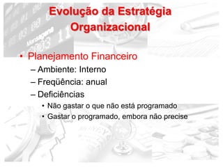 Evolução da Estratégia
         Organizacional

• Planejamento Financeiro
  – Ambiente: Interno
  – Freqüência: anual
  – ...