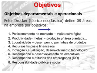 Objetivos
Objetivos departamentais e operacionais
Peter Drucker (téorico neoclássico) define 08 áreas
na empresa por objet...