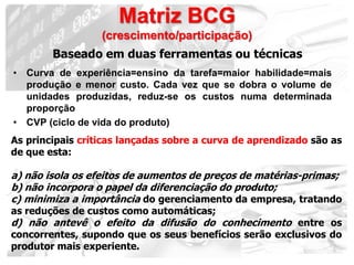 Matriz BCG
                  (crescimento/participação)
        Baseado em duas ferramentas ou técnicas
• Curva de experiê...