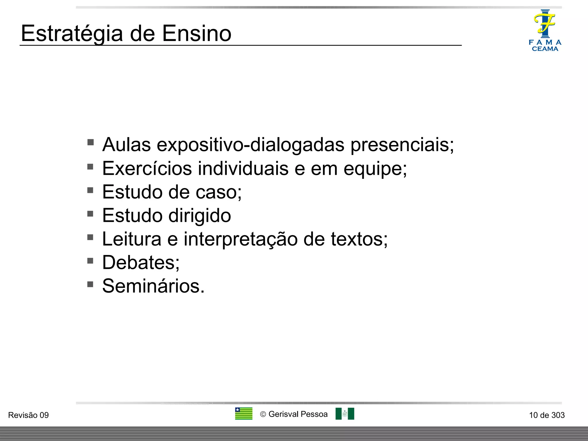 Estratégia de Ensino Aulas expositivo-dialogadas presenciais; Exercícios individuais e em equipe; Estudo de caso; Estudo dirigido Leitura e interpretação de textos; Debates; Seminários. 