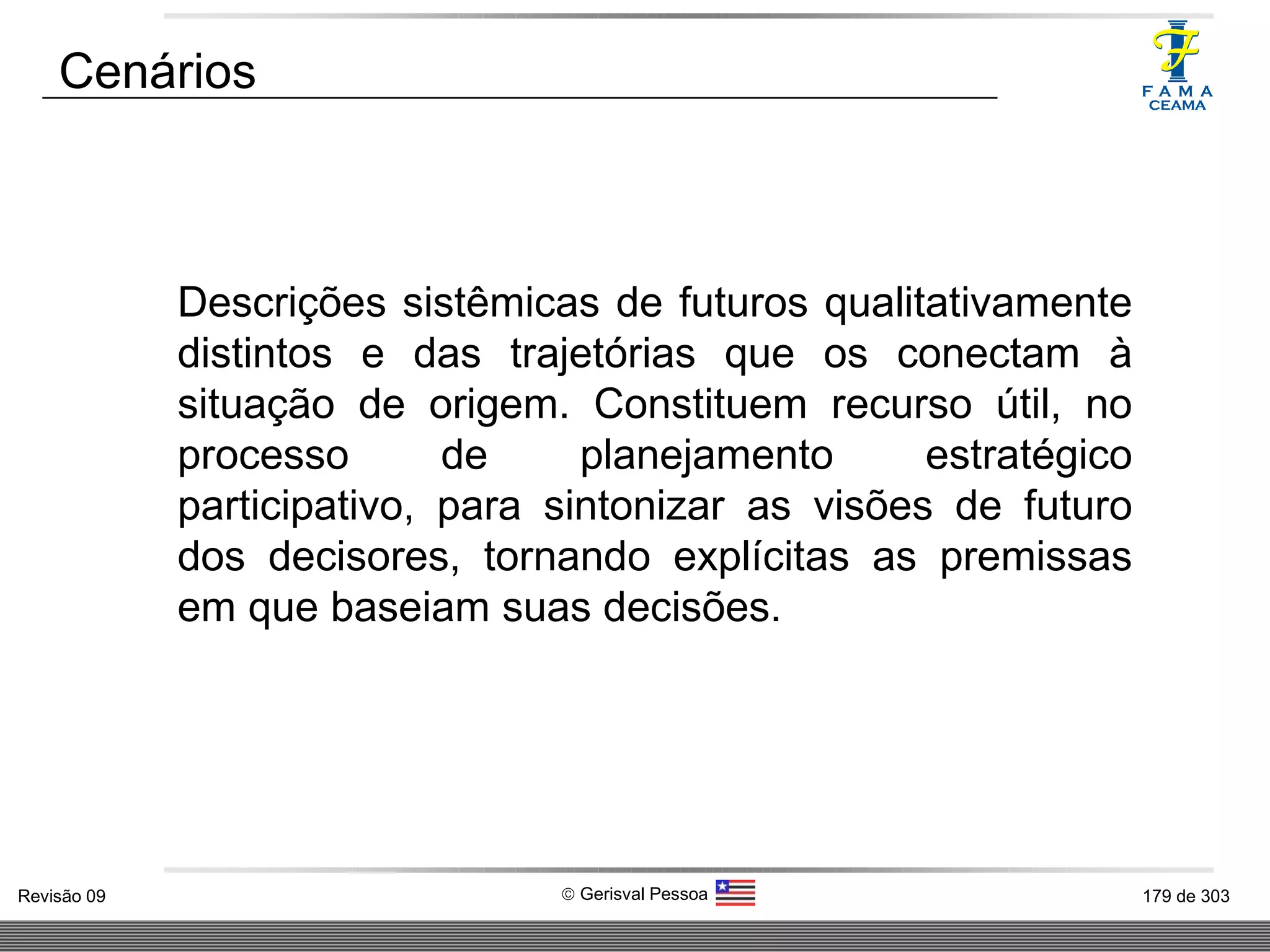 Descrições sistêmicas de futuros qualitativamente distintos e das trajetórias que os conectam à situação de origem. Constituem recurso útil, no processo de planejamento estratégico participativo, para sintonizar as visões de futuro dos decisores, tornando explícitas as premissas em que baseiam suas decisões. Cenários 