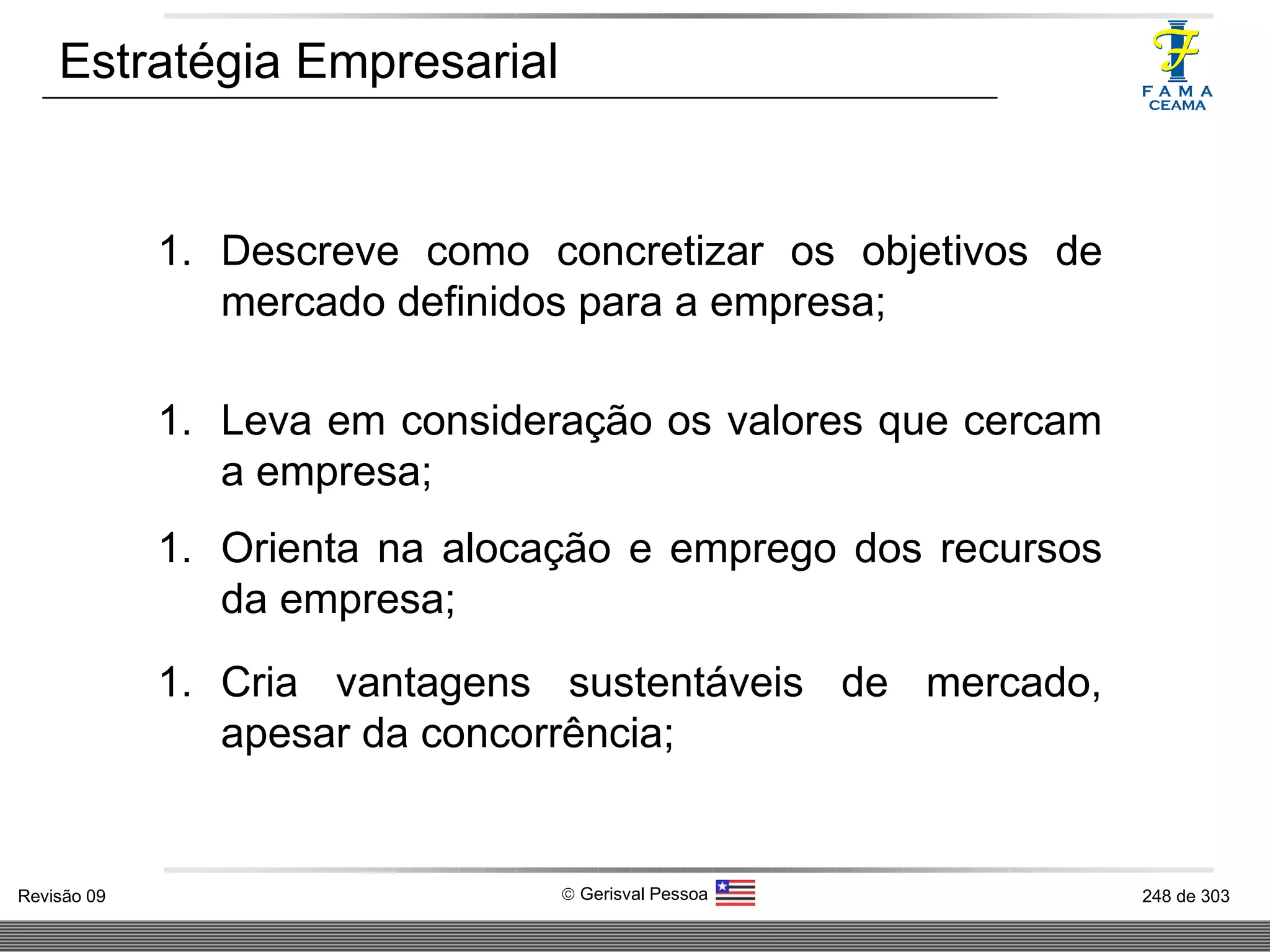Estratégia Empresarial Descreve como concretizar os objetivos de mercado definidos para a empresa;   Leva em consideração os valores que cercam a empresa ; Orienta na alocação e emprego dos recursos da empresa ; Cria vantagens sustentáveis de mercado, apesar da concorrência ; 