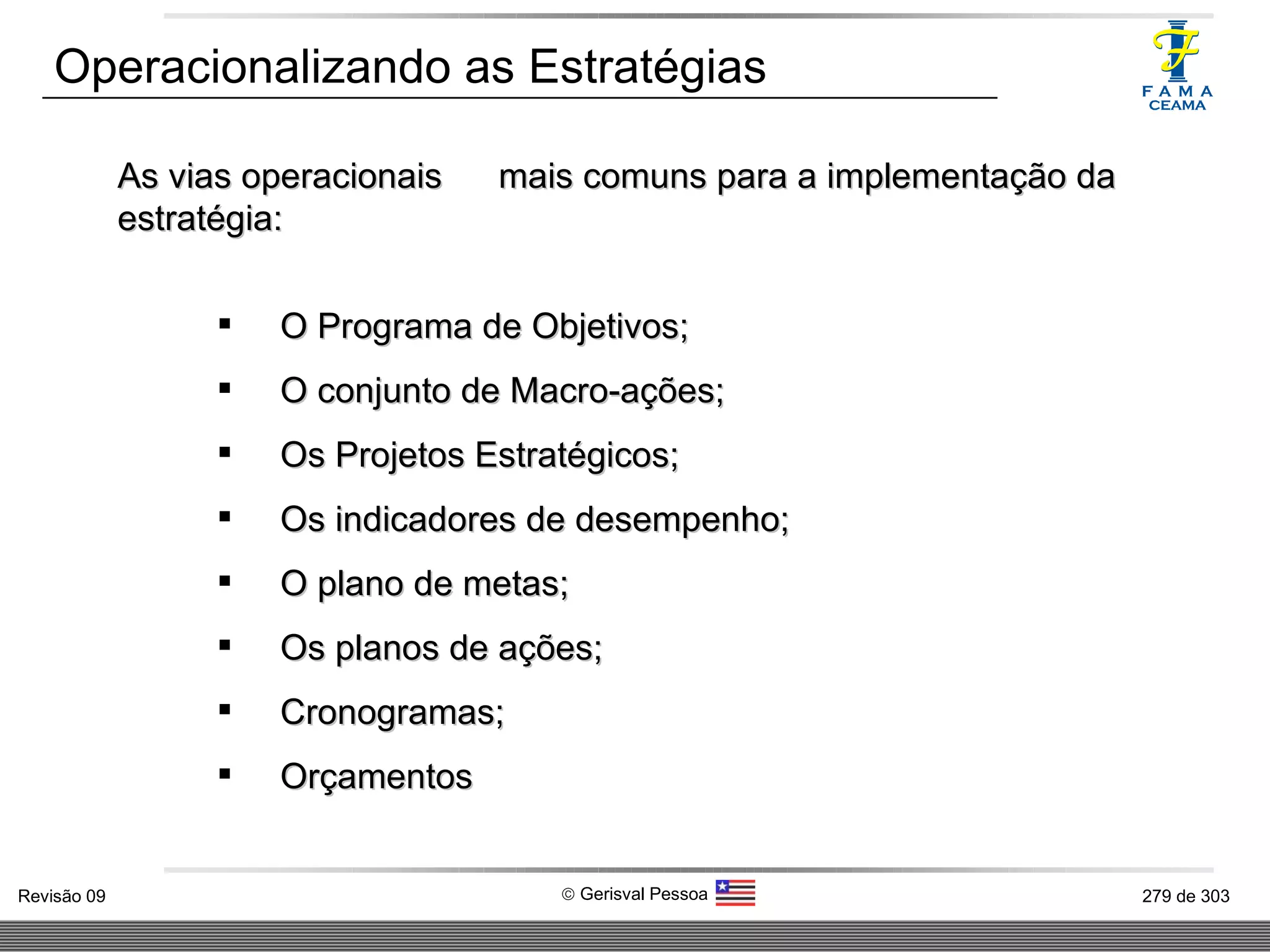 Operacionalizando as Estratégias As vias operacionais  mais comuns para a implementação da estratégia: O Programa de Objetivos; O conjunto de Macro-ações; Os Projetos Estratégicos; Os indicadores de desempenho; O plano de metas; Os planos de ações; Cronogramas; Orçamentos  