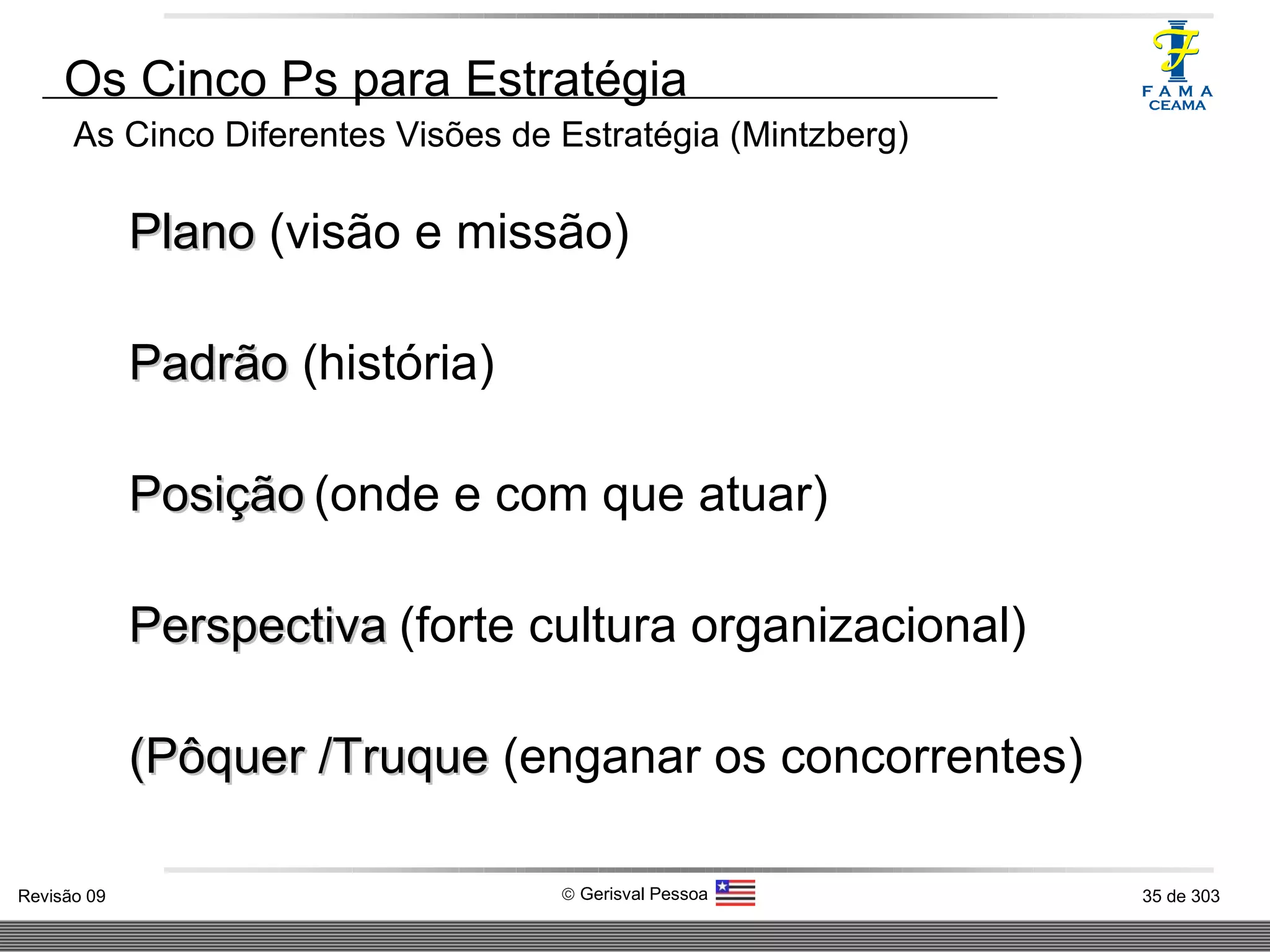 Os Cinco Ps para Estratégia As Cinco Diferentes Visões de Estratégia (Mintzberg) Plano  (visão e missão) Padrão  (história) Posição   (onde e com que atuar) Perspectiva   (forte cultura organizacional)  (Pôquer /Truque  (enganar os concorrentes) 