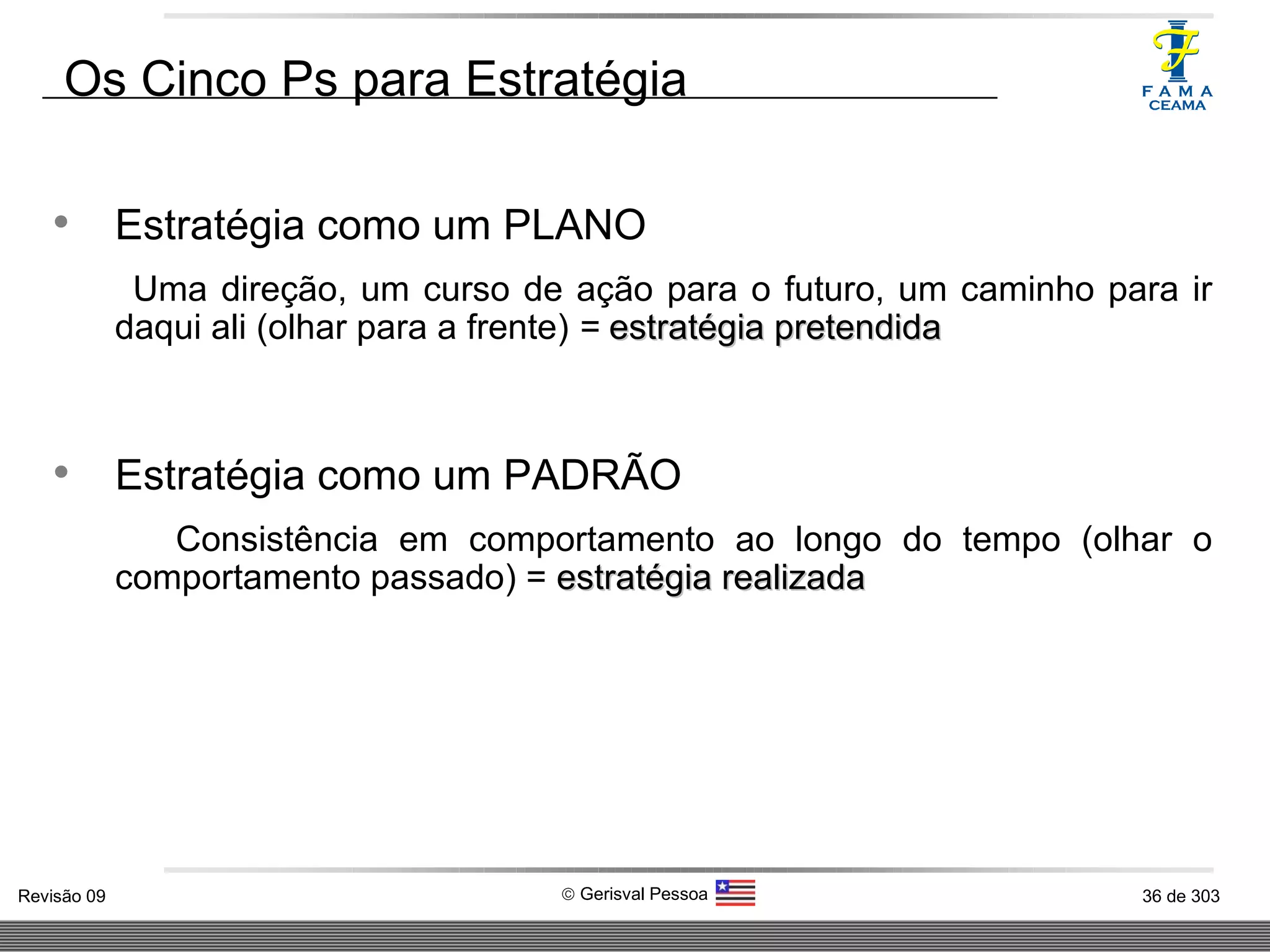Os Cinco Ps para Estratégia Estratégia como um PLANO Uma direção, um curso de ação para o futuro, um caminho para ir daqui ali (olhar para a frente)  =  estratégia pretendida Estratégia como um PADRÃO Consistência em comportamento ao longo do tempo (olhar o comportamento passado) =   estratégia realizada   