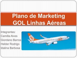 Integrantes:
Camilla Alves
Giordano Barros
Helder Rodrigo
Idalina Barbosa
Plano de Marketing
GOL Linhas Aéreas
 