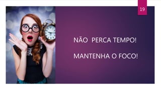 19
NÃO PERCA TEMPO!
MANTENHA O FOCO!
 