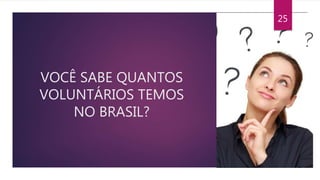 VOCÊ SABE QUANTOS
VOLUNTÁRIOS TEMOS
NO BRASIL?
25
 