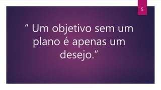 “ Um objetivo sem um
plano é apenas um
desejo.”
5
 