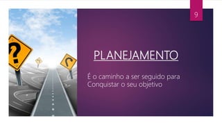 PLANEJAMENTO
É o caminho a ser seguido para
Conquistar o seu objetivo
9
 