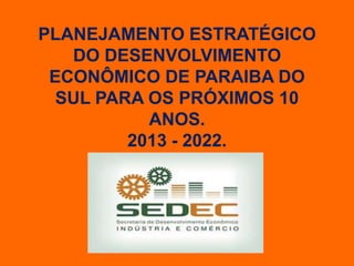 PLANEJAMENTO ESTRATÉGICO
   DO DESENVOLVIMENTO
 ECONÔMICO DE PARAIBA DO
  SUL PARA OS PRÓXIMOS 10
           ANOS.
         2013 - 2022.
 