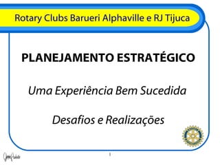 Rotary Clubs Barueri Alphaville e RJ Tijuca PLANEJAMENTO ESTRATÉGICO Uma Experiência Bem Sucedida  Desafios e Realizações 