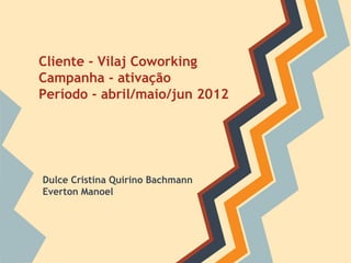 Cliente - Vilaj Coworking
Campanha - ativação
Período - abril/maio/jun 2012




Dulce Cristina Quirino Bachmann
Everton Manoel
 