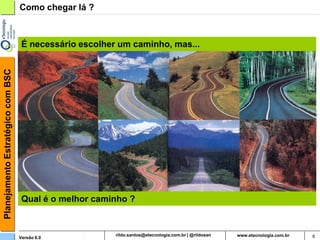Planejamento Estratégico com BSC   Como chegar lá ?



                                    É necessário escolher um caminho, mas...




                                    Qual é o melhor caminho ?



                                   Versão 6.0                   rildosan@uol.com.br   6
 