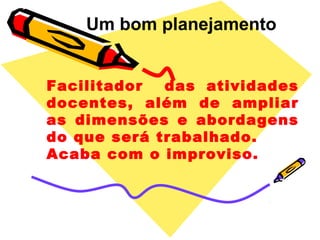Facilitador das atividades
docentes, além de ampliar
as dimensões e abordagens
do que será trabalhado.
Acaba com o improviso.
Um bom planejamento
 