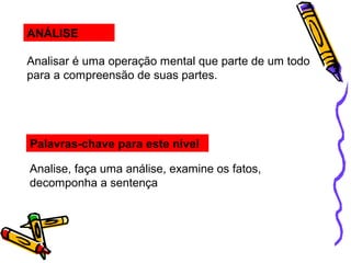 ANÁLISE
Analisar é uma operação mental que parte de um todo
para a compreensão de suas partes.
Palavras-chave para este nível
Analise, faça uma análise, examine os fatos,
decomponha a sentença
 
