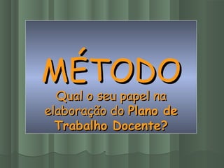 MÉTODOMÉTODO
Qual o seu papel naQual o seu papel na
elaboração doelaboração do Plano dePlano de
Trabalho Docente?Trabalho Docente?
 