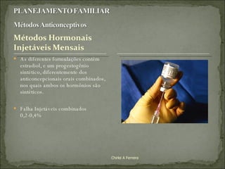 As diferentes formulações contém estradiol, e um progestogênio sintético, diferentemente dos anticoncepcionais orais combinados, nos quais ambos os hormônios são sintéticos. Falha Injetáveis combinados 0,2-0,4% Chirlei A Ferreira 