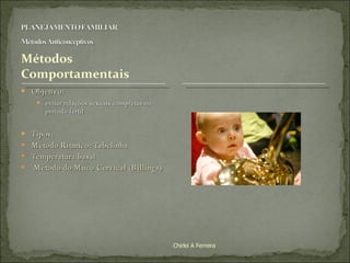 Objetivo:  evitar relações sexuais completas no período fértil Tipos: Método Rítmico: Tabelinha Temperatura basal Método do Muco Cervical (Billings) Chirlei A Ferreira 