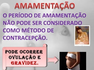 O PERÍODO DE AMAMENTAÇÃO NÃO PODE SER CONSIDERADO COMO MÉTODO DE CONTRACEPÇÃO.  Pode ocorrer  ovulação e  gravidez. 