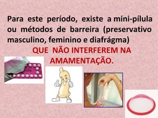Para  este  período,  existe  a mini-pílula  ou  métodos  de  barreira  (preservativo  masculino, feminino e diafrágma) QUE  NÃO INTERFEREM NA AMAMENTAÇÃO. 