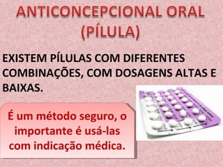 EXISTEM PÍLULAS COM DIFERENTES COMBINAÇÕES, COM DOSAGENS ALTAS E BAIXAS. É um método seguro, o importante é usá-las com indicação médica. 