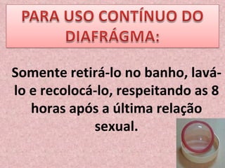 Somente retirá-lo no banho, lavá-lo e recolocá-lo, respeitando as 8 horas após a última relação sexual. 