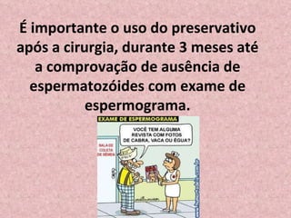 É importante o uso do preservativo após a cirurgia, durante 3 meses até a comprovação de ausência de espermatozóides com exame de espermograma. 