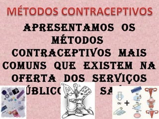 Apresentamos  os métodos  contraceptivos  mais comuns  que  existem  na oferta  dos  serviços públicos  de  saúde. 