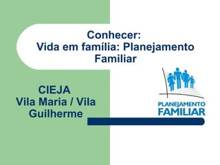 Conhecer:
Vida em família: Planejamento
Familiar
CIEJA
Vila Maria / Vila
Guilherme
 