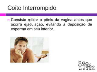 Coito Interrompido
 Consiste retirar o pênis da vagina antes que
ocorra ejaculação, evitando a deposição de
esperma em seu interior.
 