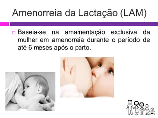 Amenorreia da Lactação (LAM)
 Baseia-se na amamentação exclusiva da
mulher em amenorreia durante o período de
até 6 meses após o parto.
 